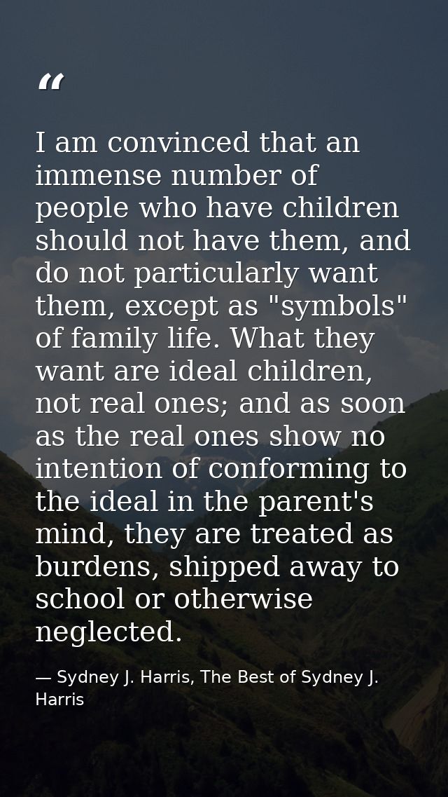 I am convinced that an immense number of people who have children should not have them, and do not particularly want the — Sydney J. Harris, The Best of Sydney J. Harris