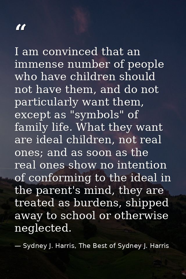 I am convinced that an immense number of people who have children should not have them, and do not particularly want the — Sydney J. Harris, The Best of Sydney J. Harris