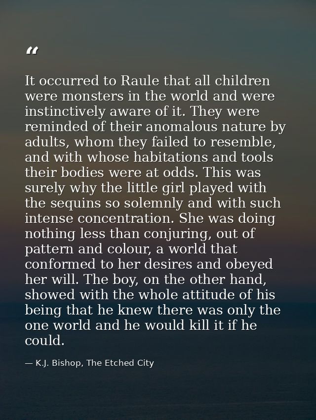 It occurred to Raule that all children were monsters in the world and were instinctively aware of it. They were reminded — K.J. Bishop, The Etched City