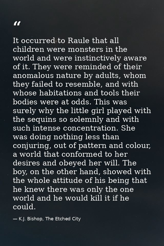 It occurred to Raule that all children were monsters in the world and were instinctively aware of it. They were reminded — K.J. Bishop, The Etched City