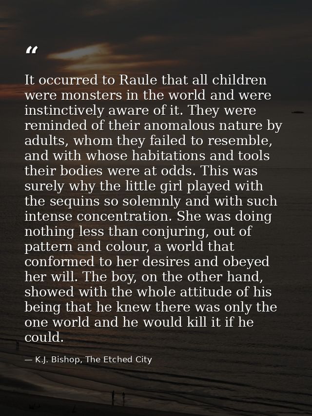 It occurred to Raule that all children were monsters in the world and were instinctively aware of it. They were reminded — K.J. Bishop, The Etched City