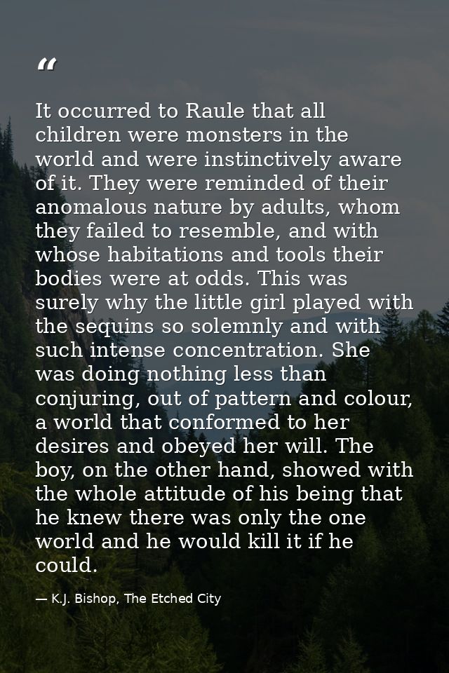 It occurred to Raule that all children were monsters in the world and were instinctively aware of it. They were reminded — K.J. Bishop, The Etched City