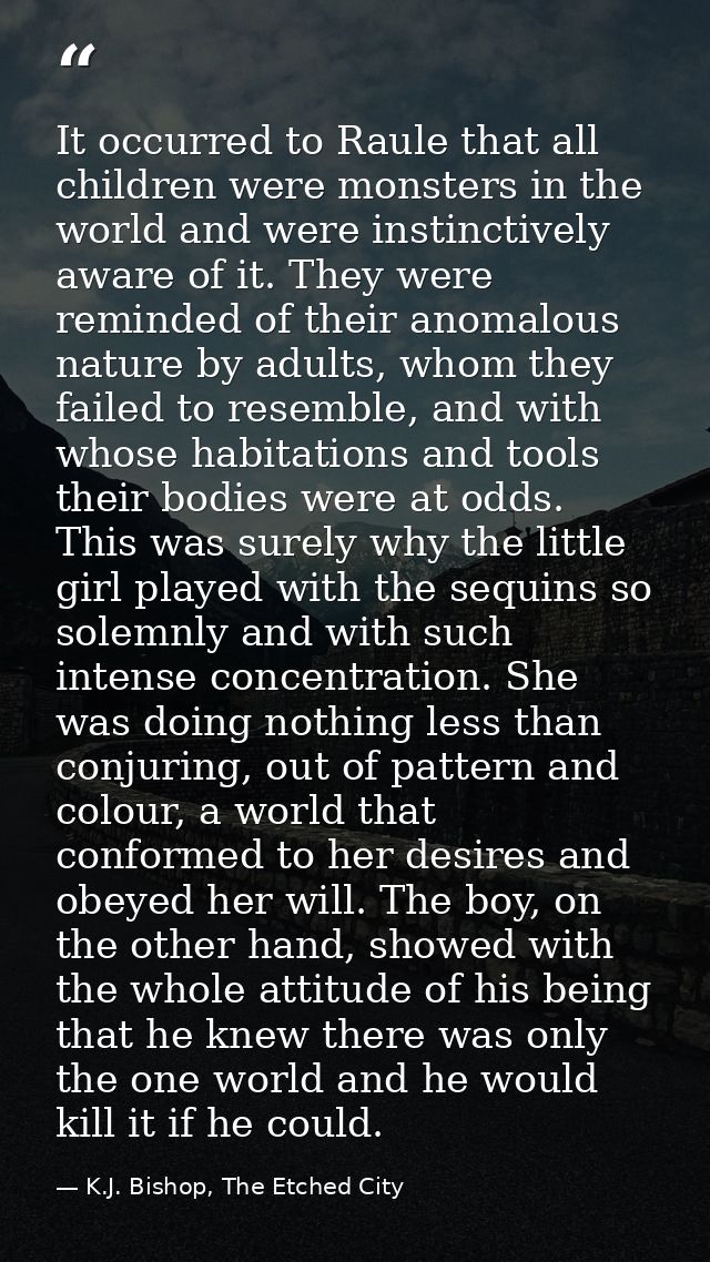 It occurred to Raule that all children were monsters in the world and were instinctively aware of it. They were reminded — K.J. Bishop, The Etched City