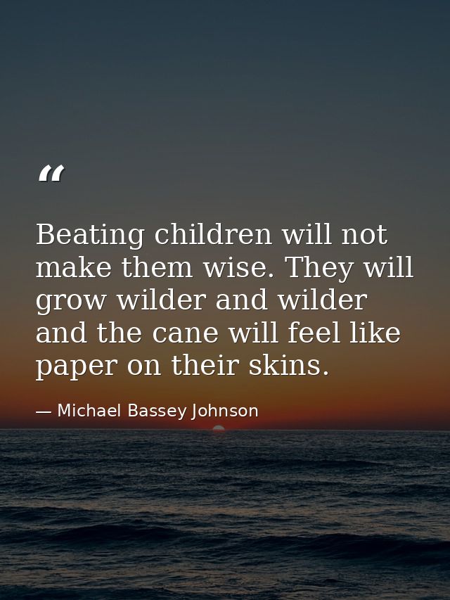 Beating children will not make them wise. They will grow wilder and wilder and the cane will feel like paper on their sk — Michael Bassey Johnson