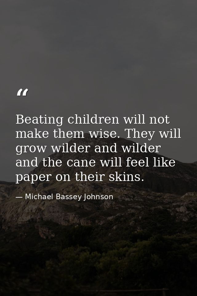 Beating children will not make them wise. They will grow wilder and wilder and the cane will feel like paper on their sk — Michael Bassey Johnson