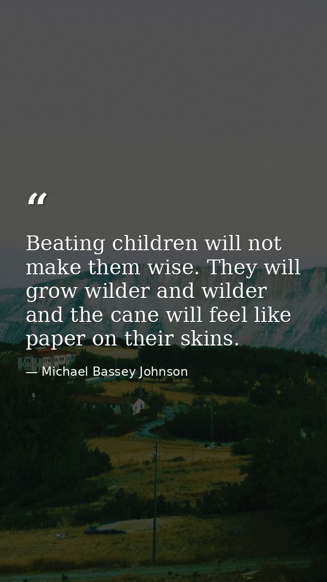 Beating children will not make them wise. They will grow wilder and wilder and the cane will feel like paper on their sk — Michael Bassey Johnson