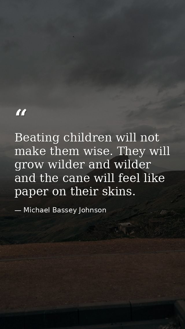 Beating children will not make them wise. They will grow wilder and wilder and the cane will feel like paper on their sk — Michael Bassey Johnson