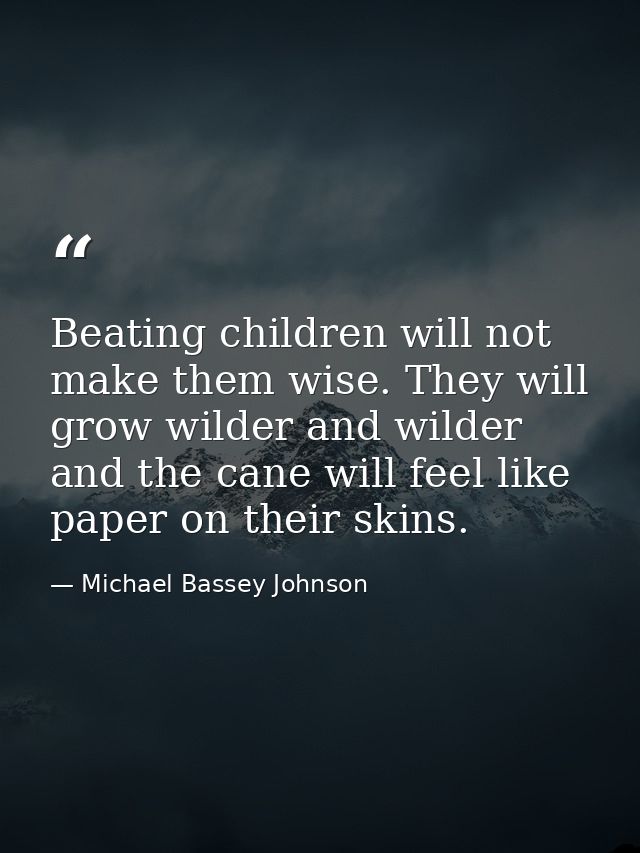 Beating children will not make them wise. They will grow wilder and wilder and the cane will feel like paper on their sk — Michael Bassey Johnson
