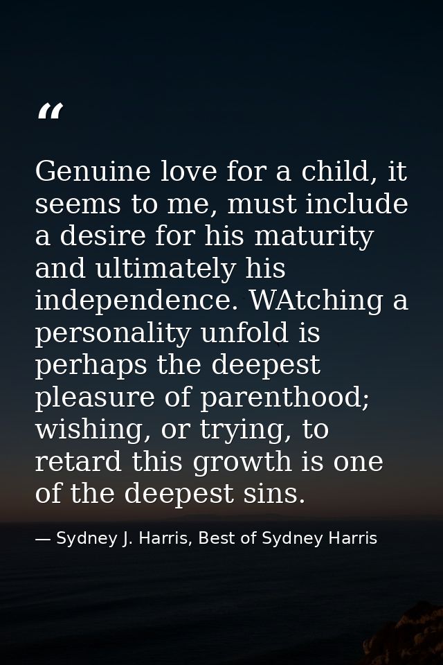 Genuine love for a child, it seems to me, must include a desire for his maturity and ultimately his independence. WAtchi — Sydney J. Harris, Best of Sydney Harris