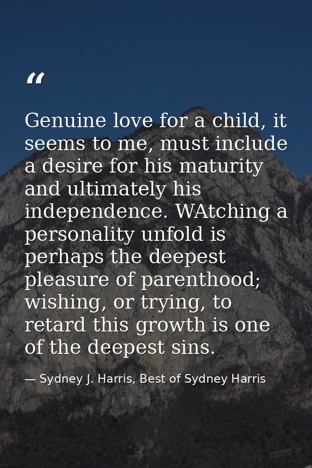 Genuine love for a child, it seems to me, must include a desire for his maturity and ultimately his independence. WAtchi — Sydney J. Harris, Best of Sydney Harris