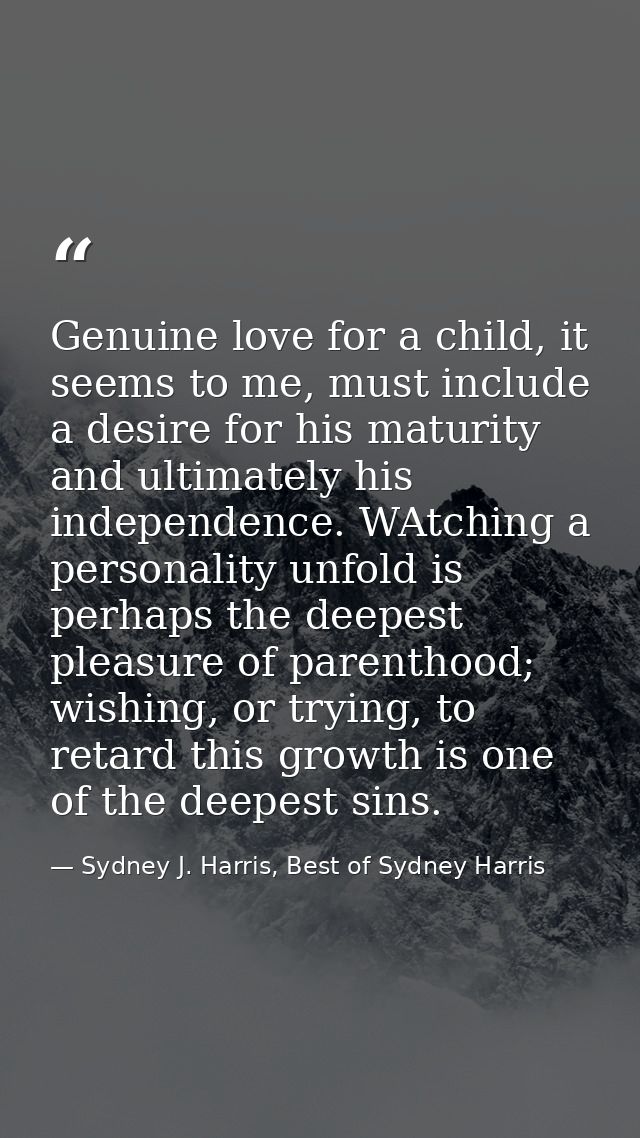 Genuine love for a child, it seems to me, must include a desire for his maturity and ultimately his independence. WAtchi — Sydney J. Harris, Best of Sydney Harris