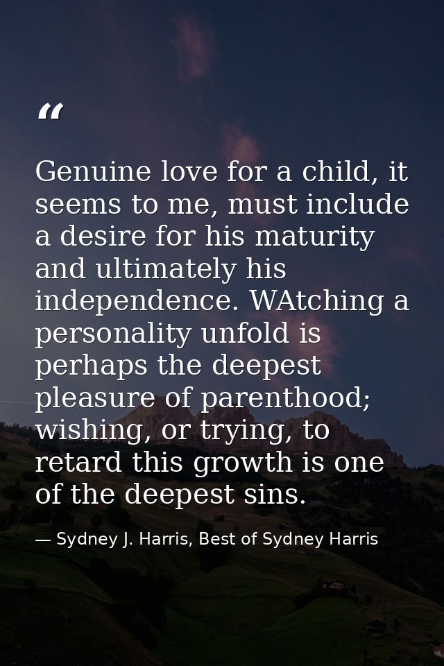 Genuine love for a child, it seems to me, must include a desire for his maturity and ultimately his independence. WAtchi — Sydney J. Harris, Best of Sydney Harris