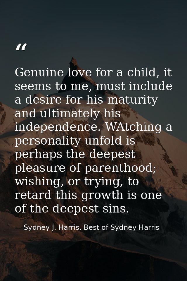 Genuine love for a child, it seems to me, must include a desire for his maturity and ultimately his independence. WAtchi — Sydney J. Harris, Best of Sydney Harris