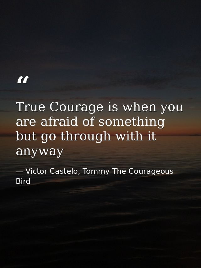 True Courage is when you are afraid of something but go through with it anyway — Victor Castelo, Tommy The Courageous Bird