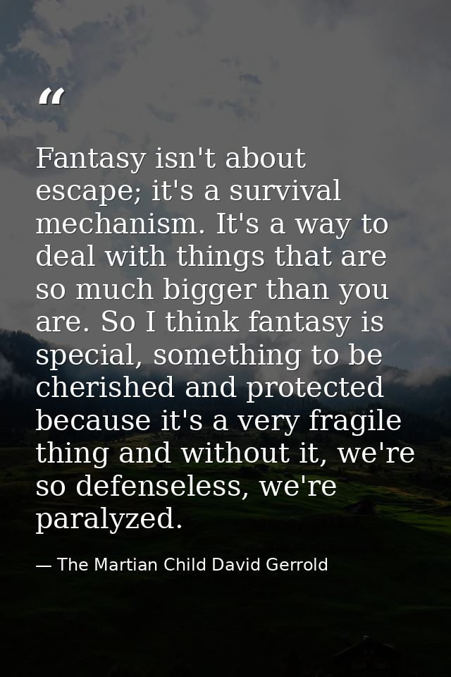 Fantasy isn't about escape; it's a survival mechanism. It's a way to deal with things that are so much bigger than you a — The Martian Child David Gerrold