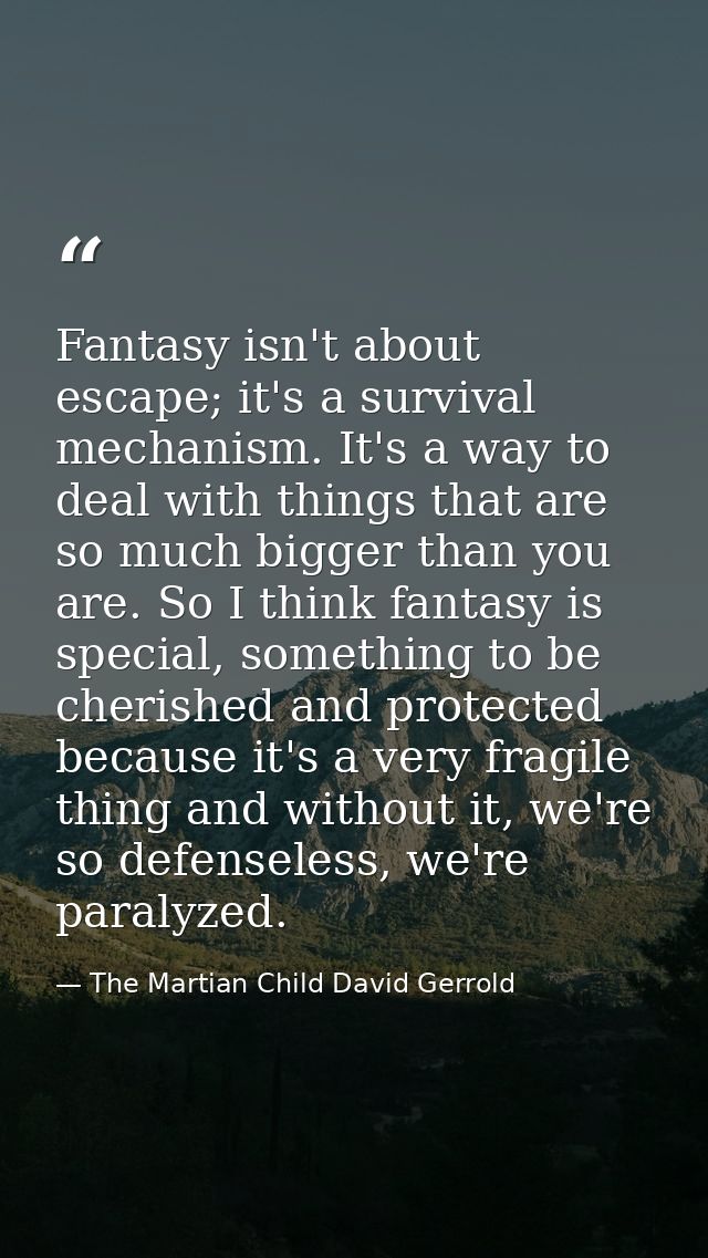 Fantasy isn't about escape; it's a survival mechanism. It's a way to deal with things that are so much bigger than you a — The Martian Child David Gerrold