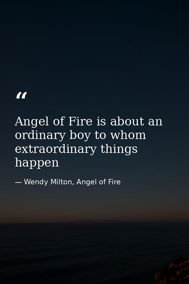 Angel of Fire is about an ordinary boy to whom extraordinary things happen — Wendy Milton, Angel of Fire