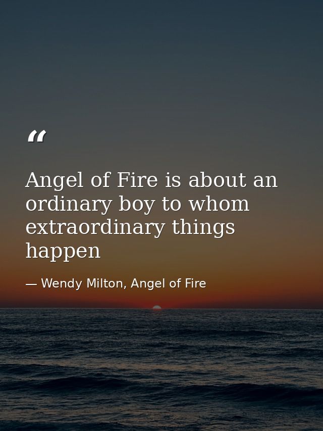 Angel of Fire is about an ordinary boy to whom extraordinary things happen — Wendy Milton, Angel of Fire