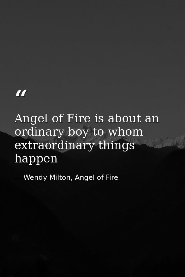 Angel of Fire is about an ordinary boy to whom extraordinary things happen — Wendy Milton, Angel of Fire