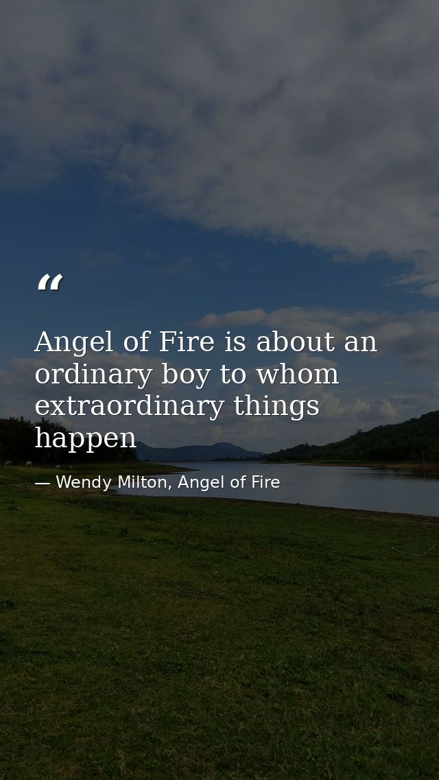 Angel of Fire is about an ordinary boy to whom extraordinary things happen — Wendy Milton, Angel of Fire