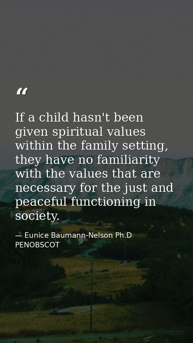 If a child hasn't been given spiritual values within the family setting, they have no familiarity with the values that a — Eunice Baumann-Nelson Ph.D PENOBSCOT