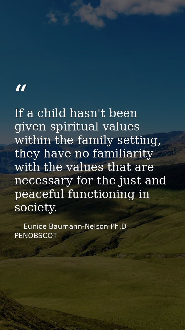 If a child hasn't been given spiritual values within the family setting, they have no familiarity with the values that a — Eunice Baumann-Nelson Ph.D PENOBSCOT