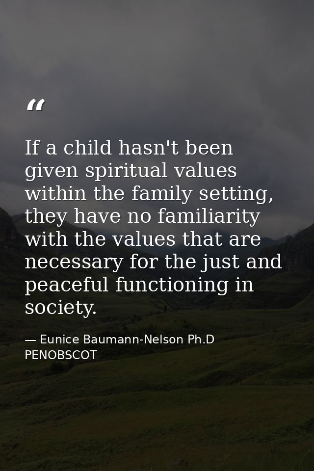 If a child hasn't been given spiritual values within the family setting, they have no familiarity with the values that a — Eunice Baumann-Nelson Ph.D PENOBSCOT