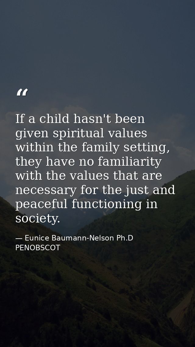 If a child hasn't been given spiritual values within the family setting, they have no familiarity with the values that a — Eunice Baumann-Nelson Ph.D PENOBSCOT
