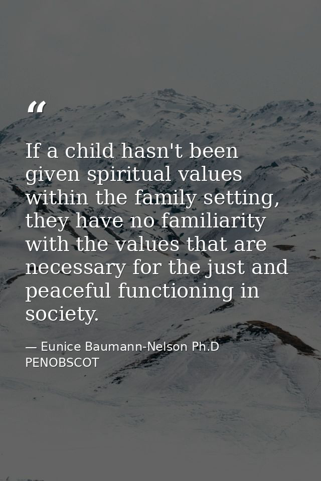 If a child hasn't been given spiritual values within the family setting, they have no familiarity with the values that a — Eunice Baumann-Nelson Ph.D PENOBSCOT