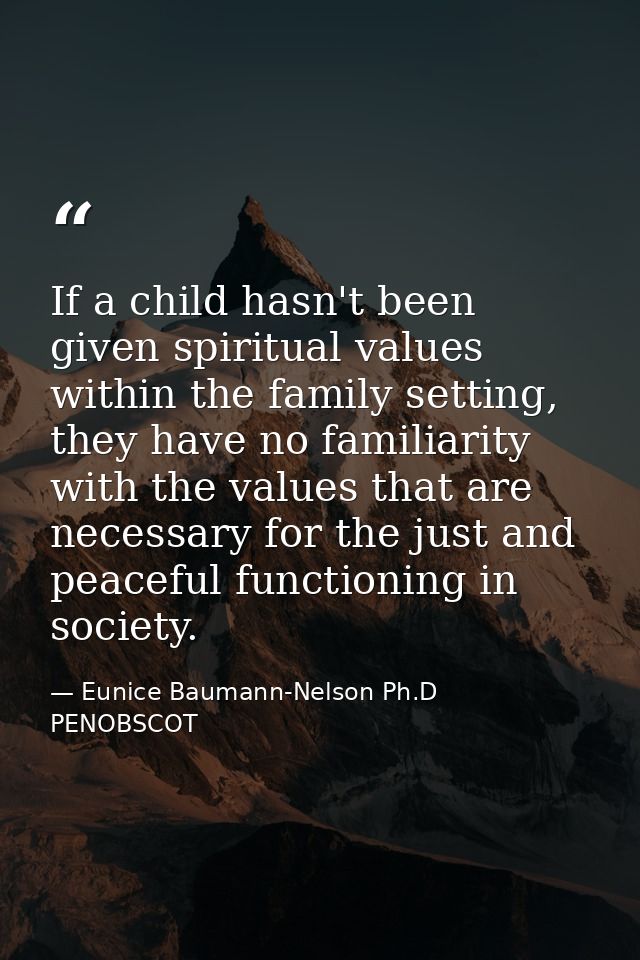 If a child hasn't been given spiritual values within the family setting, they have no familiarity with the values that a — Eunice Baumann-Nelson Ph.D PENOBSCOT