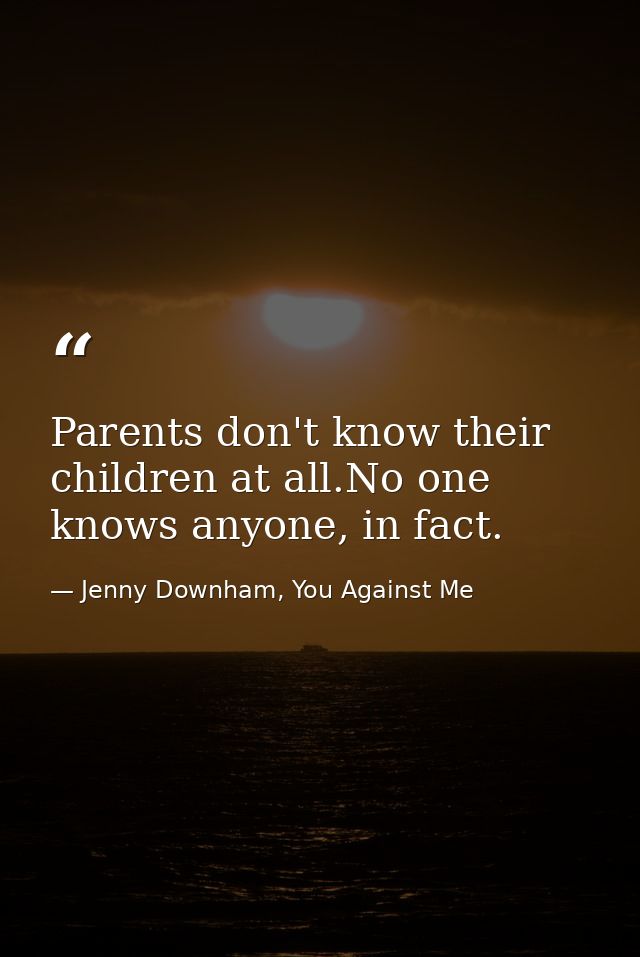Parents don't know their children at all.No one knows anyone, in fact. — Jenny Downham, You Against Me