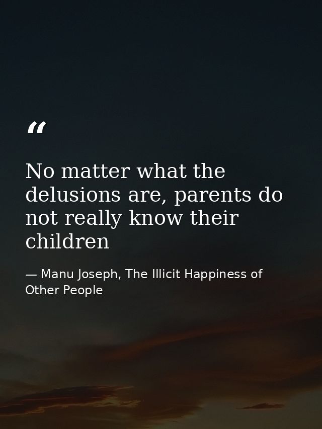 No matter what the delusions are, parents do not really know their children — Manu Joseph, The Illicit Happiness of Other People