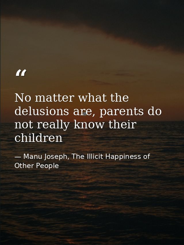 No matter what the delusions are, parents do not really know their children — Manu Joseph, The Illicit Happiness of Other People