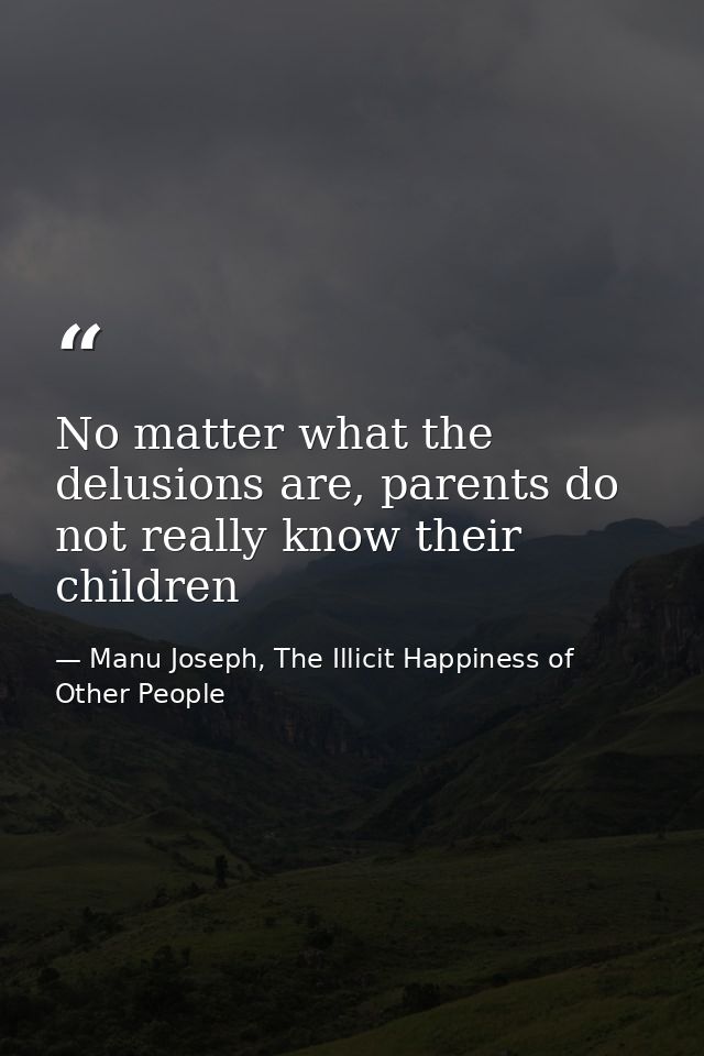 No matter what the delusions are, parents do not really know their children — Manu Joseph, The Illicit Happiness of Other People