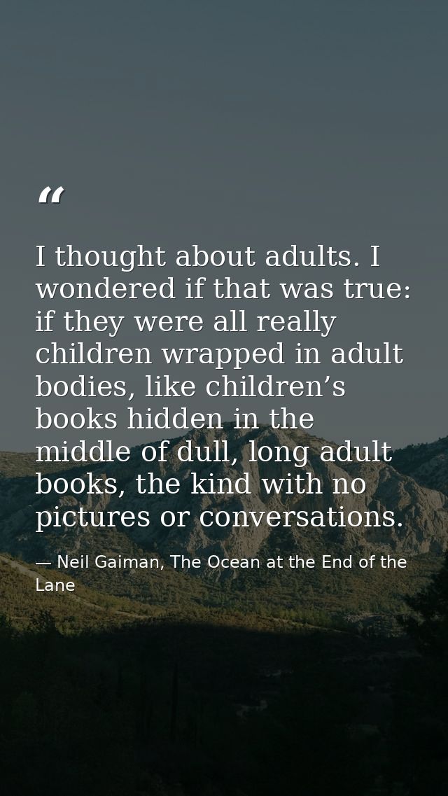 I thought about adults. I wondered if that was true: if they were all really children wrapped in adult bodies, like chil — Neil Gaiman, The Ocean at the End of the Lane