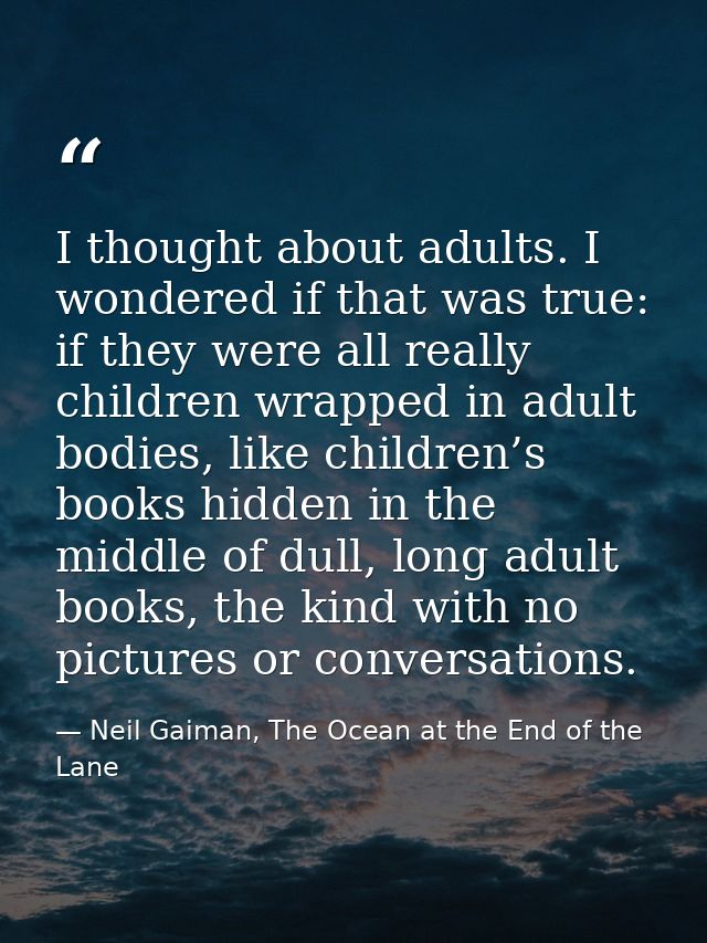I thought about adults. I wondered if that was true: if they were all really children wrapped in adult bodies, like chil — Neil Gaiman, The Ocean at the End of the Lane