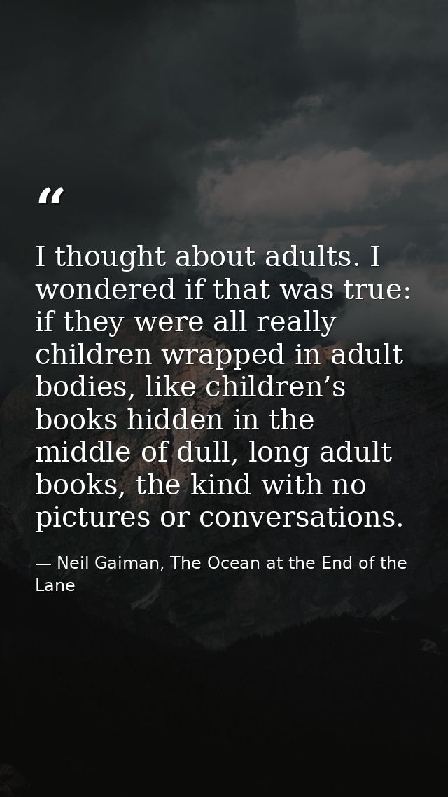 I thought about adults. I wondered if that was true: if they were all really children wrapped in adult bodies, like chil — Neil Gaiman, The Ocean at the End of the Lane