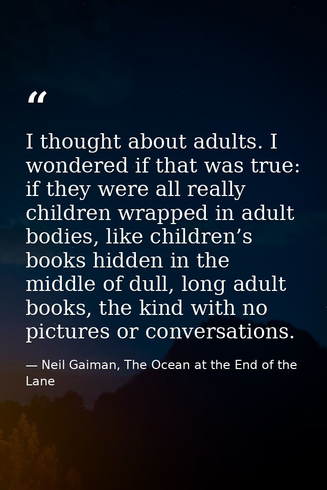 I thought about adults. I wondered if that was true: if they were all really children wrapped in adult bodies, like chil — Neil Gaiman, The Ocean at the End of the Lane