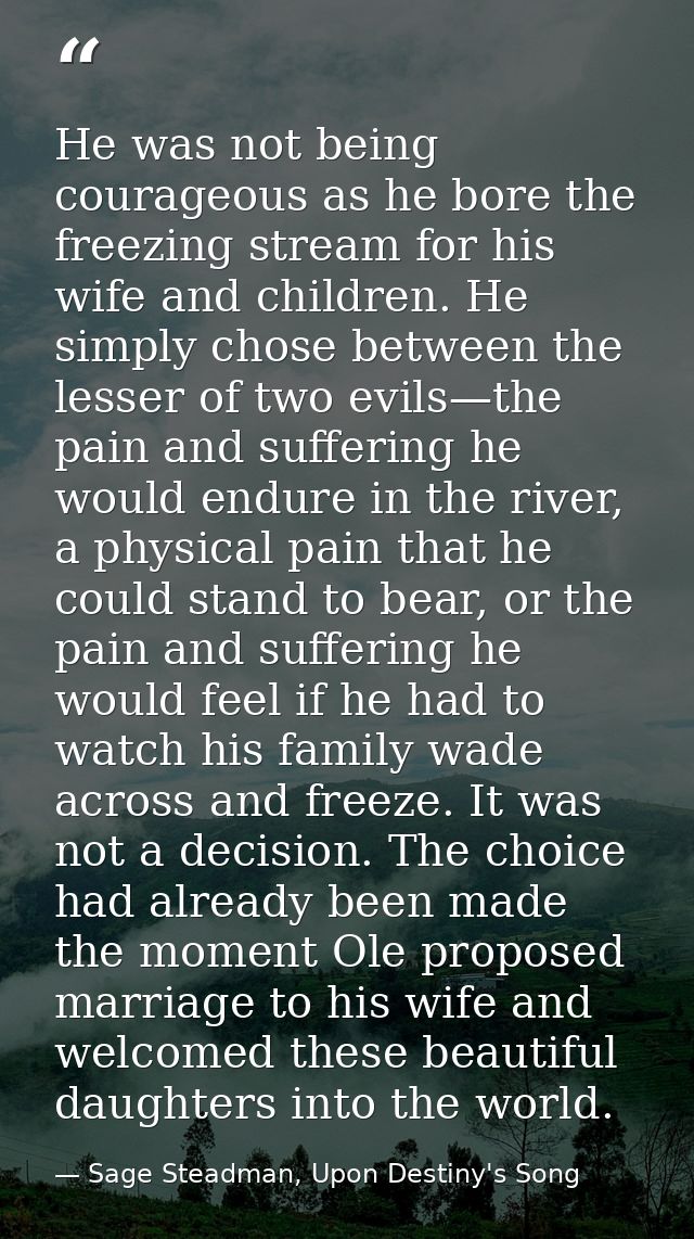 He was not being courageous as he bore the freezing stream for his wife and children. He simply chose between the lesser — Sage Steadman, Upon Destiny's Song