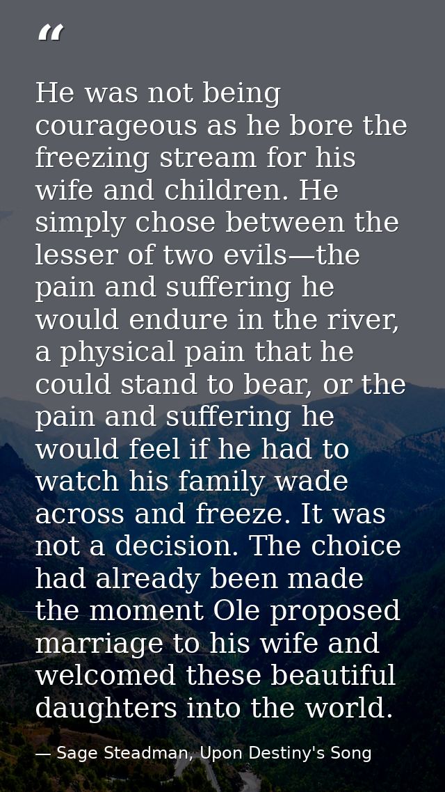 He was not being courageous as he bore the freezing stream for his wife and children. He simply chose between the lesser — Sage Steadman, Upon Destiny's Song