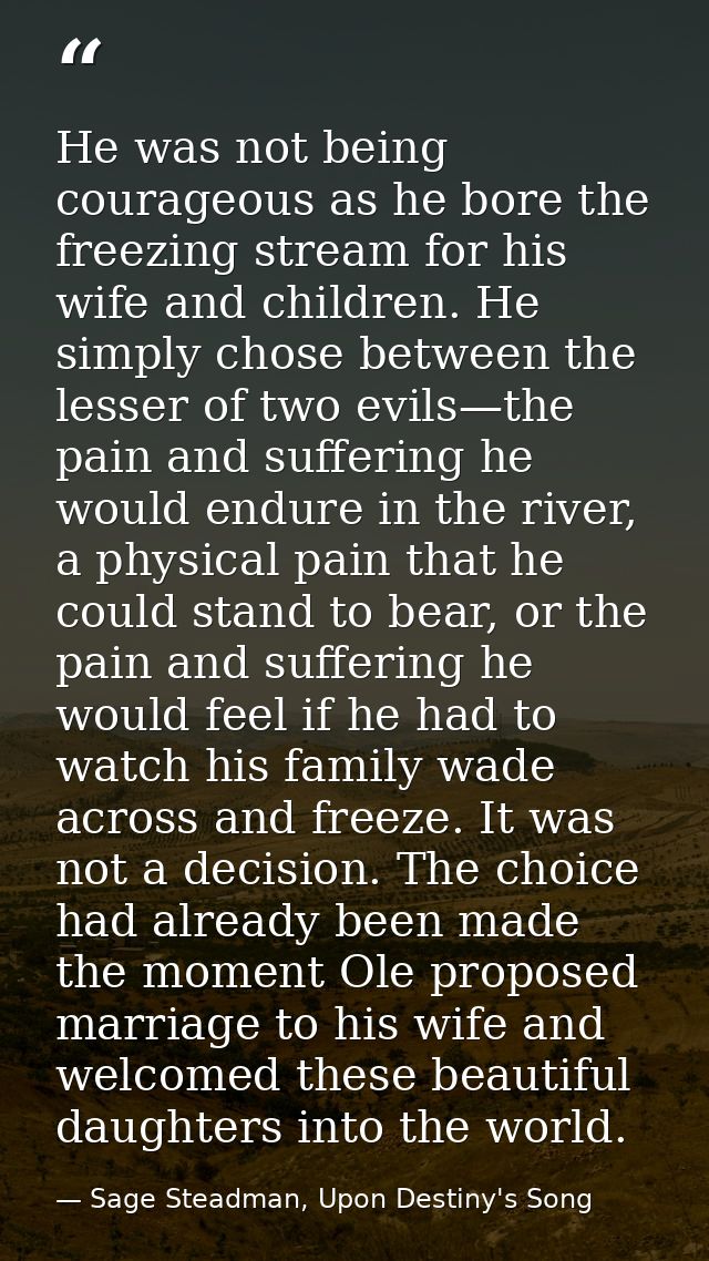 He was not being courageous as he bore the freezing stream for his wife and children. He simply chose between the lesser — Sage Steadman, Upon Destiny's Song