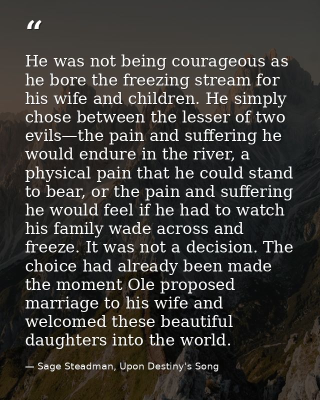 He was not being courageous as he bore the freezing stream for his wife and children. He simply chose between the lesser — Sage Steadman, Upon Destiny's Song