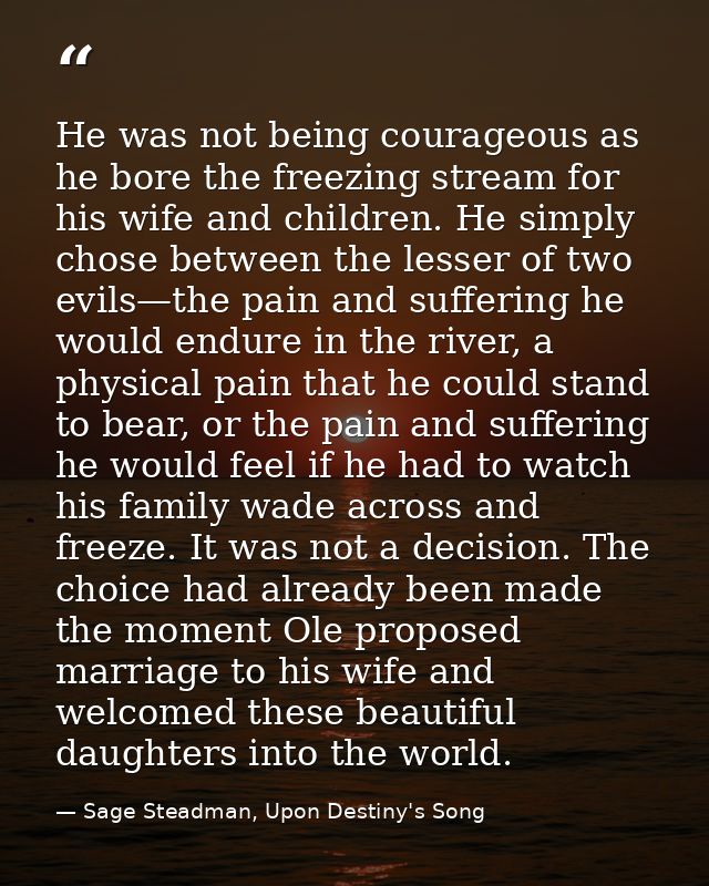 He was not being courageous as he bore the freezing stream for his wife and children. He simply chose between the lesser — Sage Steadman, Upon Destiny's Song