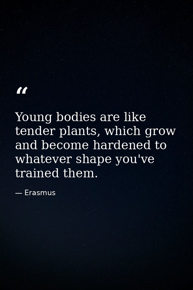 Young bodies are like tender plants, which grow and become hardened to whatever shape you've trained them. — Erasmus