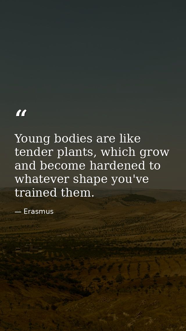 Young bodies are like tender plants, which grow and become hardened to whatever shape you've trained them. — Erasmus