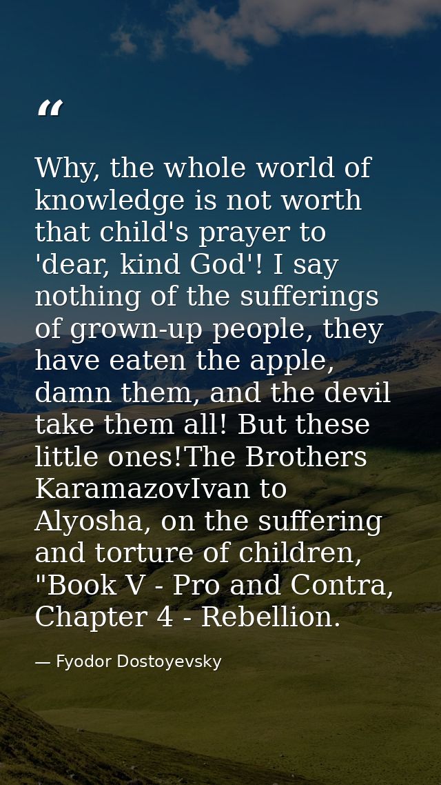 Why, the whole world of knowledge is not worth that child's prayer to 'dear, kind God'! I say nothing of the sufferings  — Fyodor Dostoyevsky
