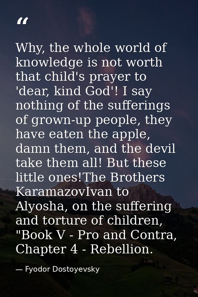 Why, the whole world of knowledge is not worth that child's prayer to 'dear, kind God'! I say nothing of the sufferings  — Fyodor Dostoyevsky