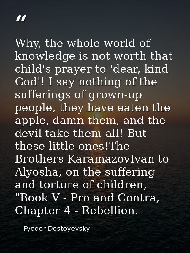 Why, the whole world of knowledge is not worth that child's prayer to 'dear, kind God'! I say nothing of the sufferings  — Fyodor Dostoyevsky