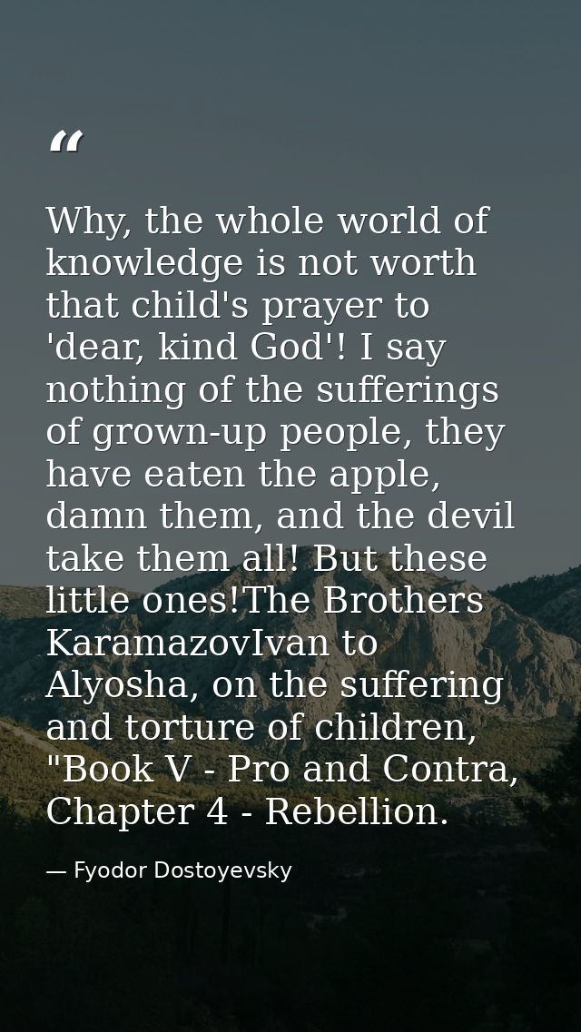 Why, the whole world of knowledge is not worth that child's prayer to 'dear, kind God'! I say nothing of the sufferings  — Fyodor Dostoyevsky