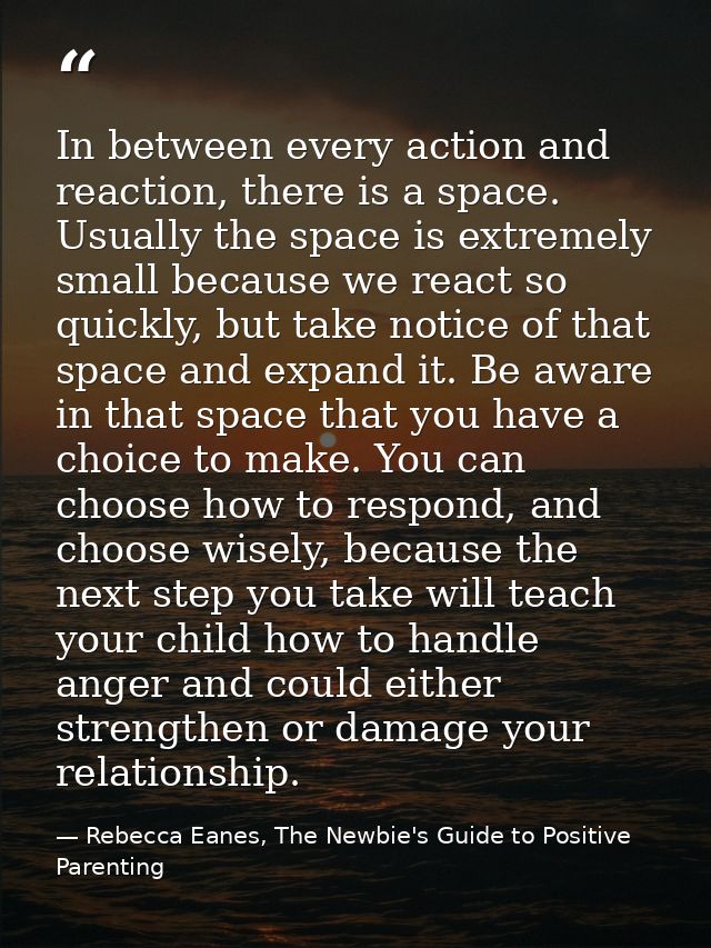 In between every action and reaction, there is a space. Usually the space is extremely small because we react so quickly — Rebecca Eanes, The Newbie's Guide to Positive Parenting